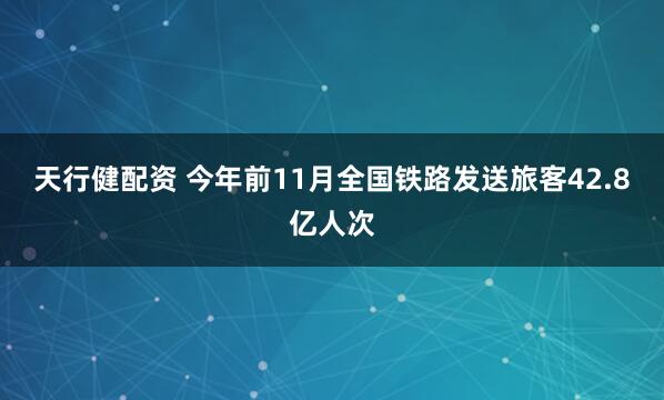 天行健配资 今年前11月全国铁路发送旅客42.8亿人次