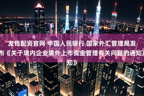 友钱配资官网 中国人民银行 国家外汇管理局发布《关于境内企业境外上市资金管理有关问题的通知》