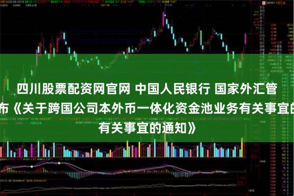 四川股票配资网官网 中国人民银行 国家外汇管理局发布《关于跨国公司本外币一体化资金池业务有关事宜的通知》