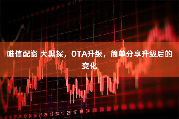 唯信配资 大黑探，OTA升级，简单分享升级后的变化