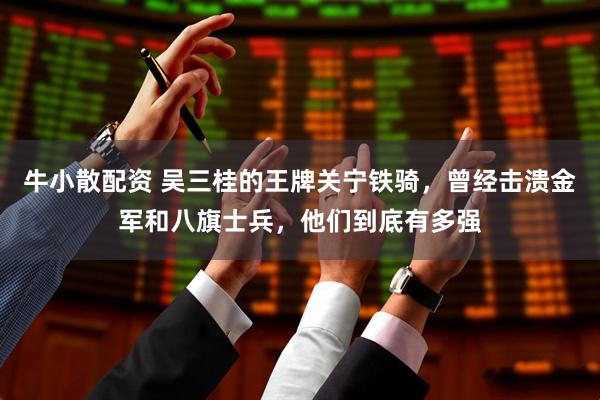 牛小散配资 吴三桂的王牌关宁铁骑，曾经击溃金军和八旗士兵，他们到底有多强
